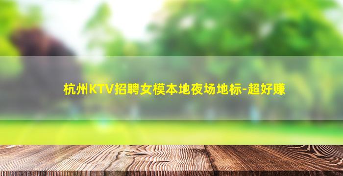 杭州KTV招聘女模本地夜场地标-超好赚