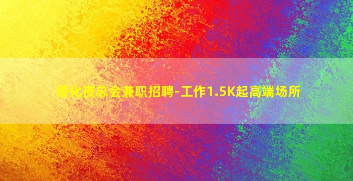 绥化夜总会兼职招聘-工作1.5K起高端场所