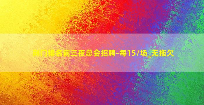 荆门排名前三夜总会招聘-每15/场_无拖欠